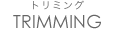 TRIMMING｜トリミング
